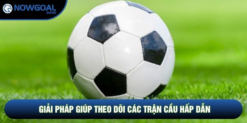 Giải pháp giúp theo dõi các trận cầu hấp dẫn