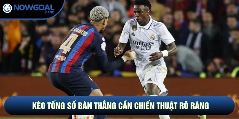 Kèo tổng số bàn thắng cần chiến thuật rõ ràng