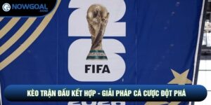 Kèo Trận Đấu Kết Hợp - Giải Pháp Cá Cược Đột Phá Cho Bet Thủ