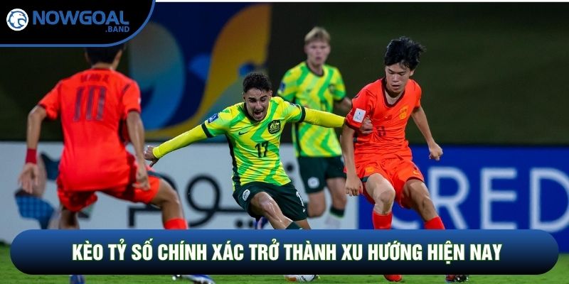 Kèo tỷ số chính xác trở thành xu hướng hiện nay