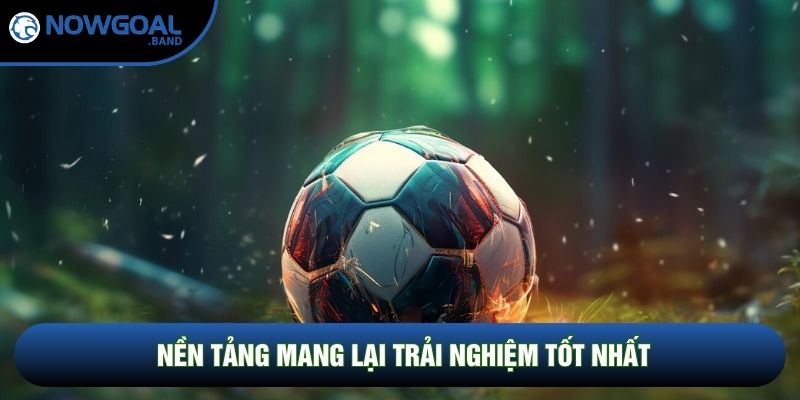 Nền tảng mang lại trải nghiệm tốt nhất