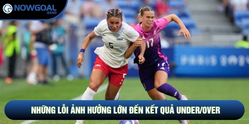 Những lỗi ảnh hưởng lớn đến kết quả under/over