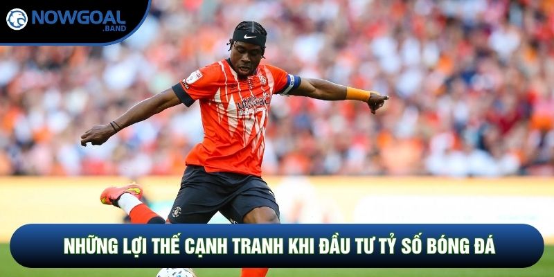 Những lợi thế cạnh tranh khi đầu tư tỷ số bóng đá